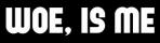 Woe, Is Me